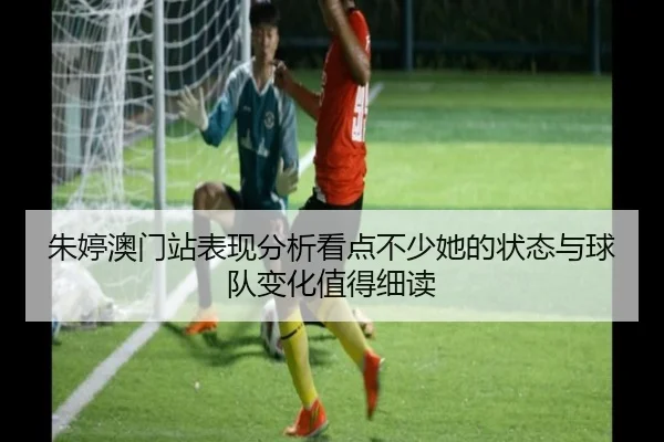 朱婷澳门站表现分析看点不少她的状态与球队变化值得细读